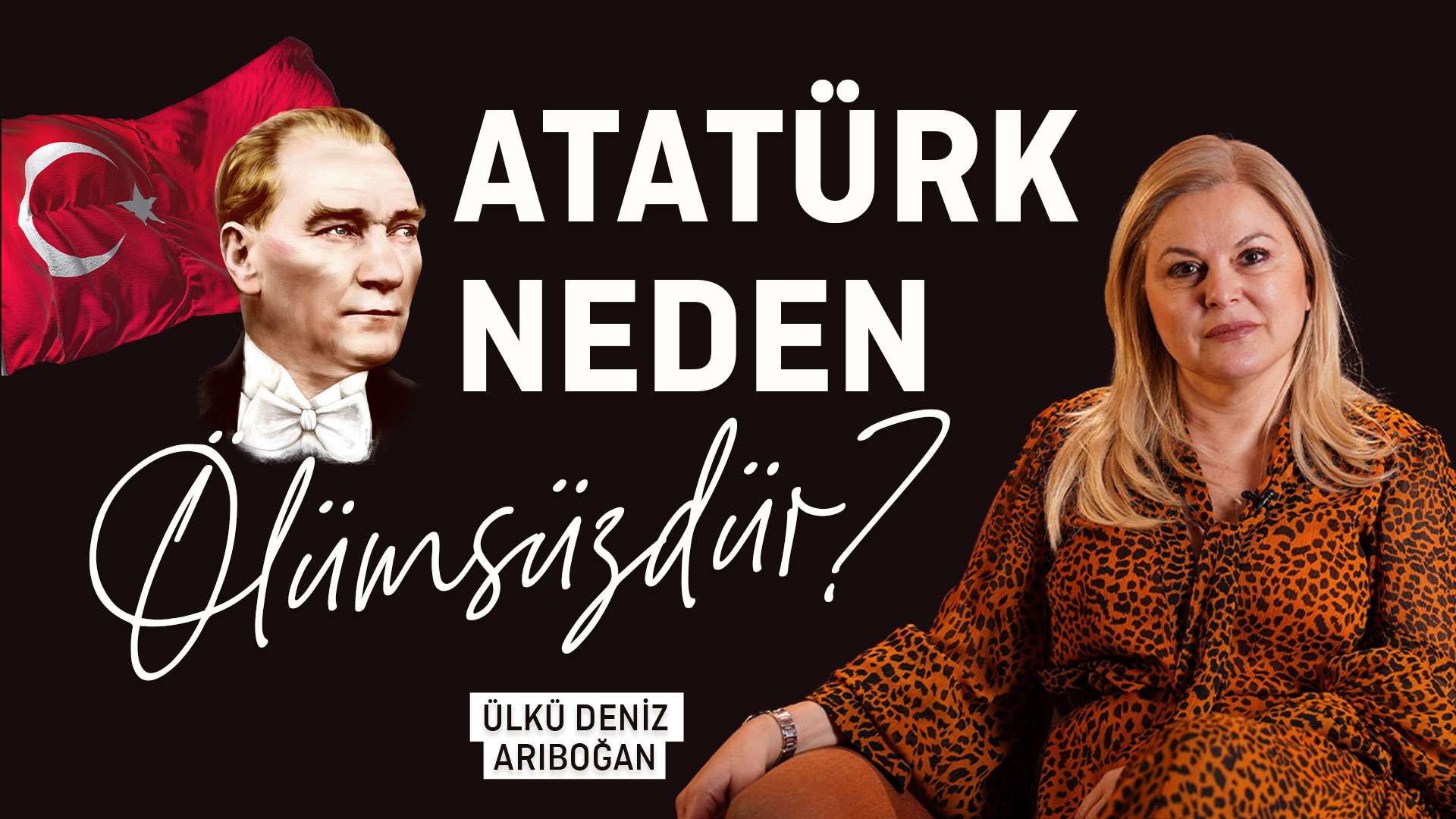 Deniz Ülke Arıboğan Anlatıyor: Atatürk Neden Ölümsüzdür?